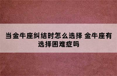 当金牛座纠结时怎么选择 金牛座有选择困难症吗